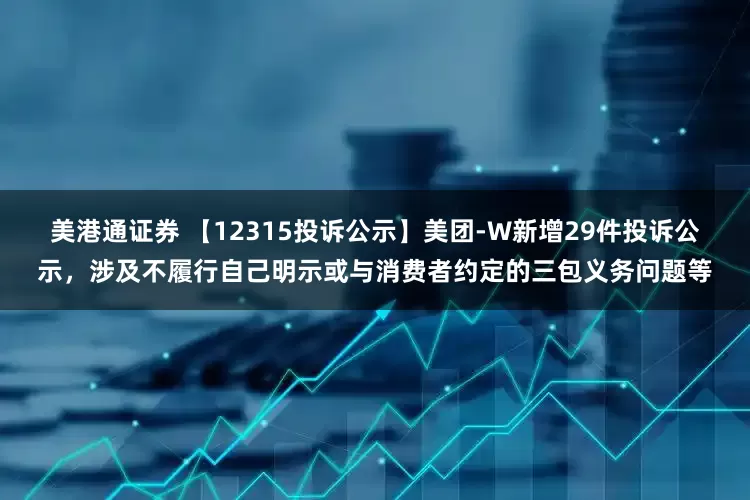 美港通证券 【12315投诉公示】美团-W新增29件投诉公示，涉及不履行自己明示或与消费者约定的三包义务问题等