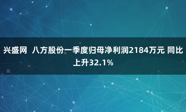 兴盛网  八方股份一季度归母净利润2184万元 同比上升32.1%