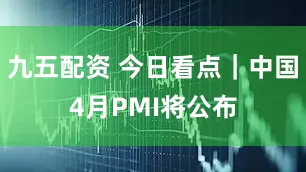 九五配资 今日看点｜中国4月PMI将公布