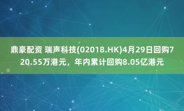 鼎豪配资 瑞声科技(02018.HK)4月29日回购720.55万港元，年内累计回购8.05亿港元