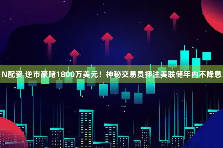 N配资 逆市豪赌1800万美元！神秘交易员押注美联储年内不降息
