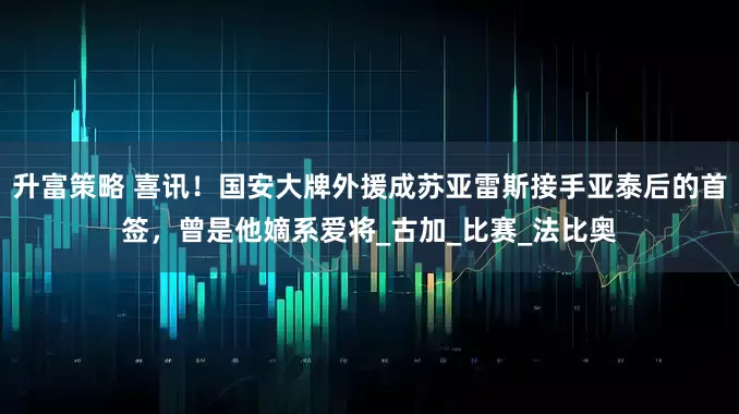 升富策略 喜讯！国安大牌外援成苏亚雷斯接手亚泰后的首签，曾是他嫡系爱将_古加_比赛_法比奥