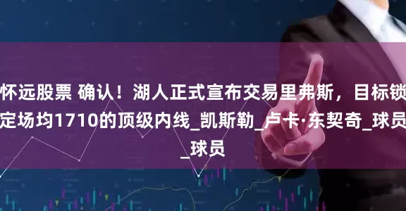 怀远股票 确认！湖人正式宣布交易里弗斯，目标锁定场均1710的顶级内线_凯斯勒_卢卡·东契奇_球员