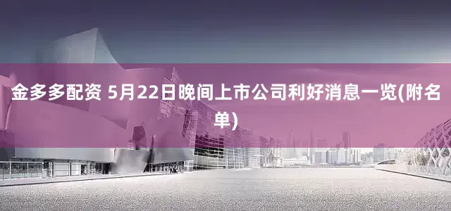 金多多配资 5月22日晚间上市公司利好消息一览(附名单)