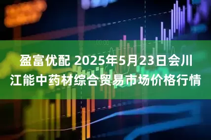 盈富优配 2025年5月23日会川江能中药材综合贸易市场价格行情