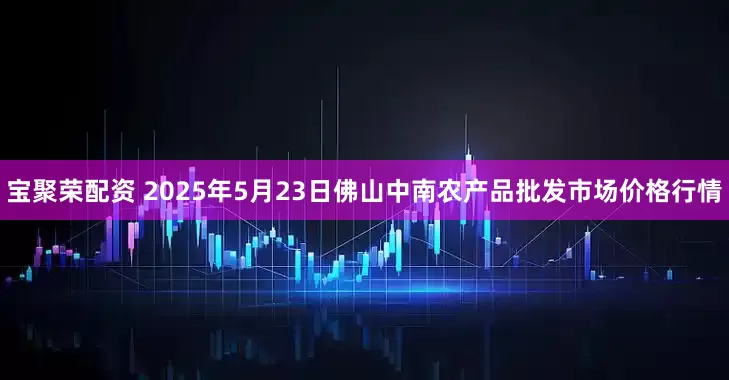 宝聚荣配资 2025年5月23日佛山中南农产品批发市场价格行情