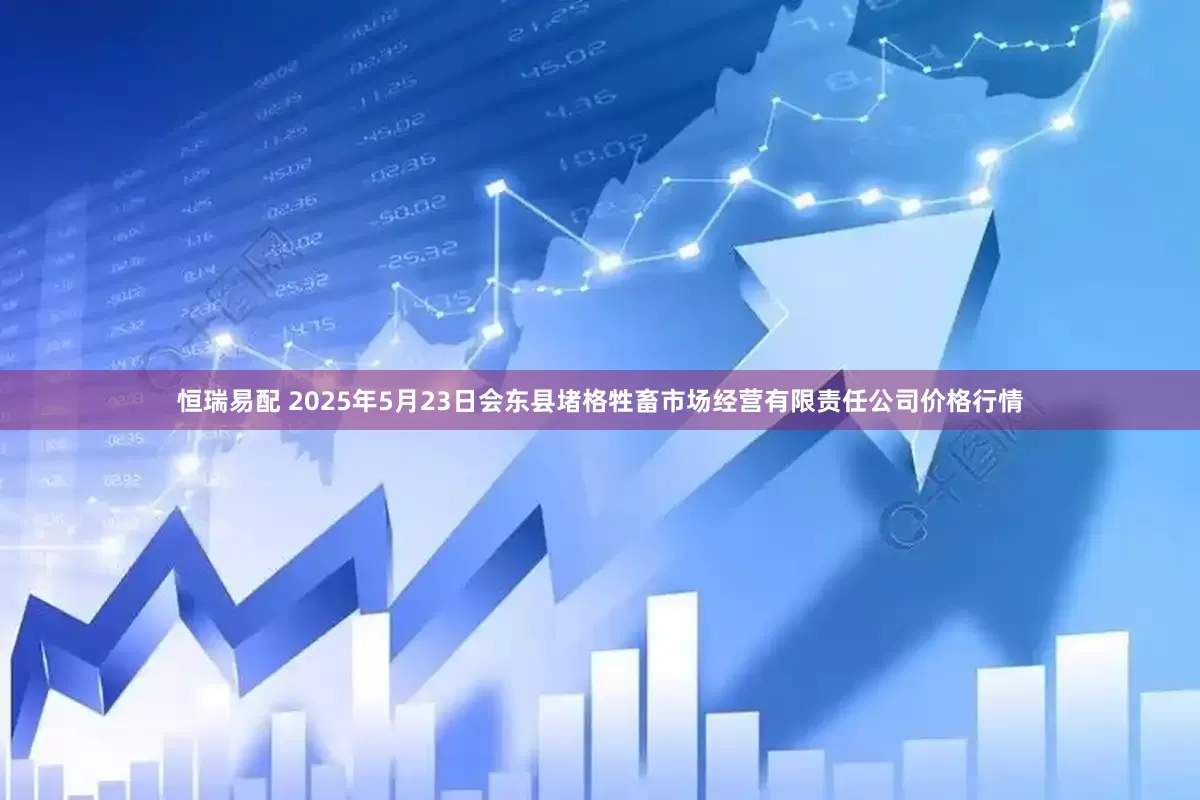 恒瑞易配 2025年5月23日会东县堵格牲畜市场经营有限责任公司价格行情