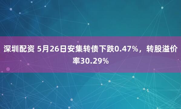 深圳配资 5月26日安集转债下跌0.47%，转股溢价率30.29%