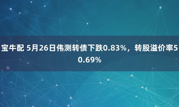 宝牛配 5月26日伟测转债下跌0.83%，转股溢价率50.69%