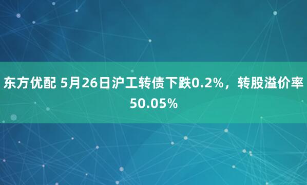 东方优配 5月26日沪工转债下跌0.2%，转股溢价率50.05%