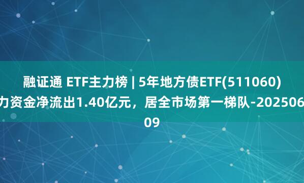 融证通 ETF主力榜 | 5年地方债ETF(511060)主力资金净流出1.40亿元，居全市场第一梯队-20250609