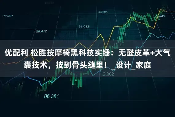 优配利 松胜按摩椅黑科技实锤：无醛皮革+大气囊技术，按到骨头缝里！_设计_家庭
