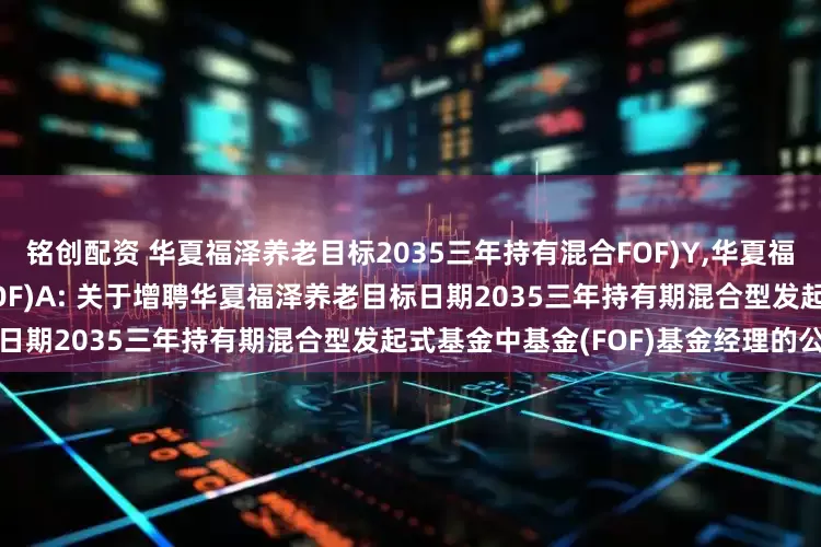 铭创配资 华夏福泽养老目标2035三年持有混合FOF)Y,华夏福泽养老目标2035三年混合(FOF)A: 关于增聘华夏福泽养老目标日期2035三年持有期混合型发起式基金中基金(FOF)基金经理的公告