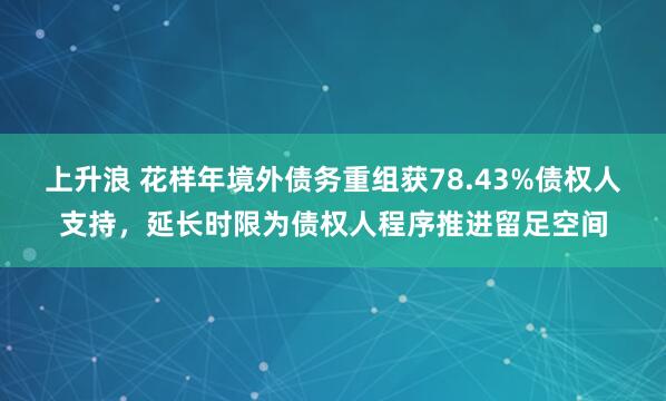 上升浪 花样年境外债务重组获78.43%债权人支持，延长时限为债权人程序推进留足空间
