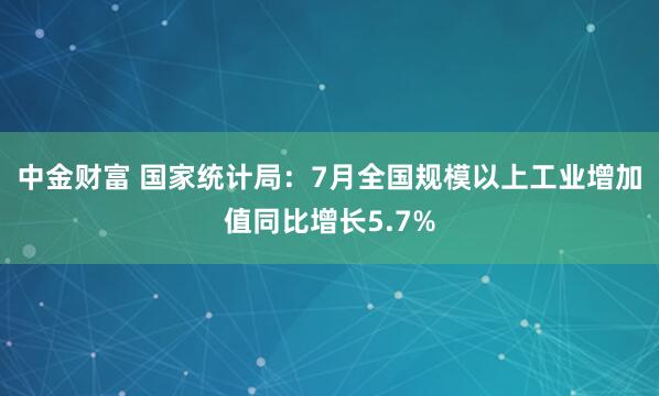 中金财富 国家统计局：7月全国规模以上工业增加值同比增长5.7%