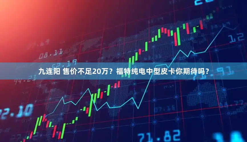 九连阳 售价不足20万？福特纯电中型皮卡你期待吗？