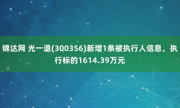锦达网 光一退(300356)新增1条被执行人信息，执行标的1614.39万元