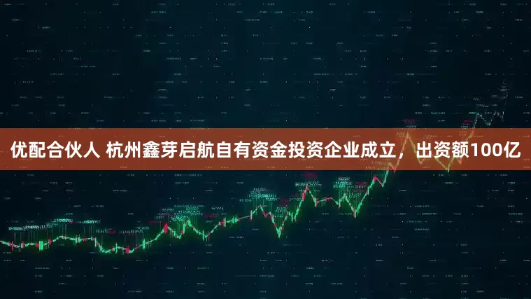 优配合伙人 杭州鑫芽启航自有资金投资企业成立，出资额100亿