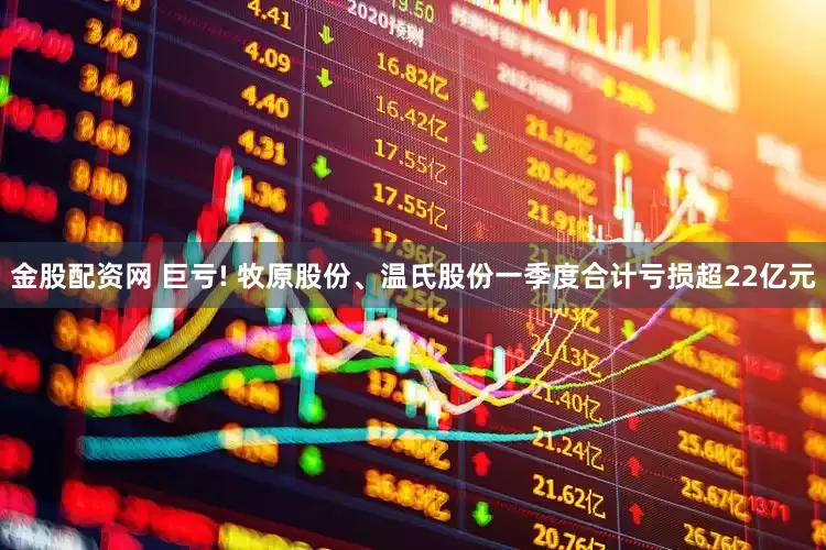 金股配资网 巨亏! 牧原股份、温氏股份一季度合计亏损超22亿元