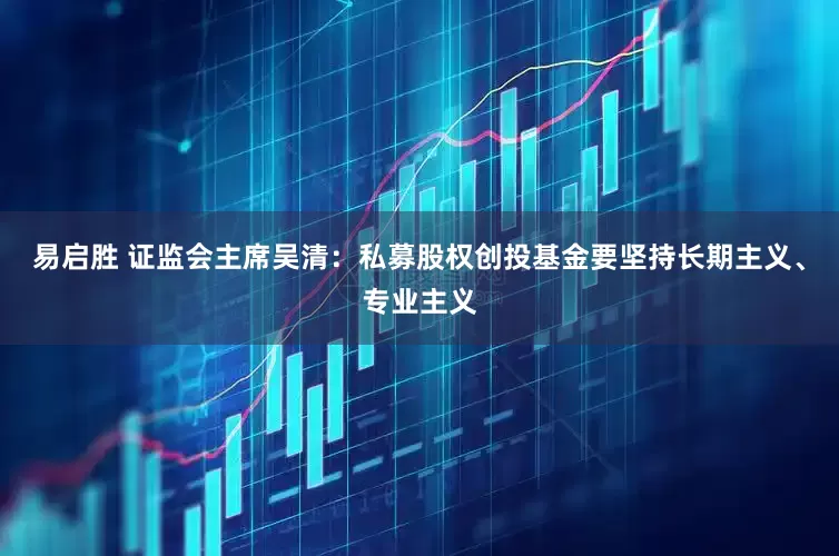 易启胜 证监会主席吴清：私募股权创投基金要坚持长期主义、专业主义