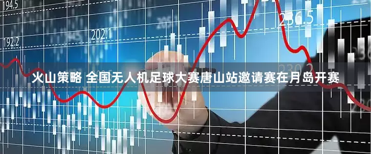 火山策略 全国无人机足球大赛唐山站邀请赛在月岛开赛