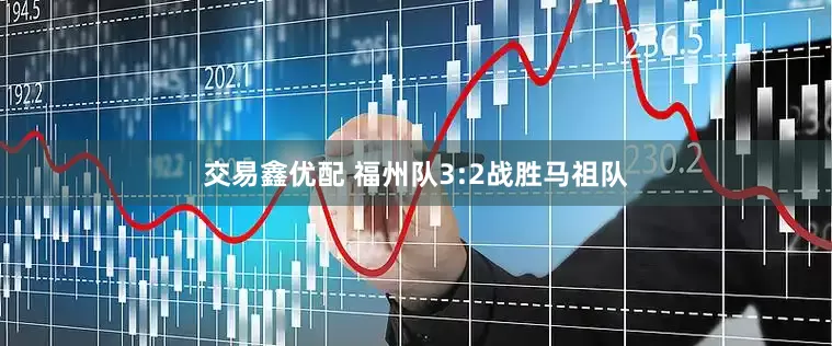 交易鑫优配 福州队3:2战胜马祖队