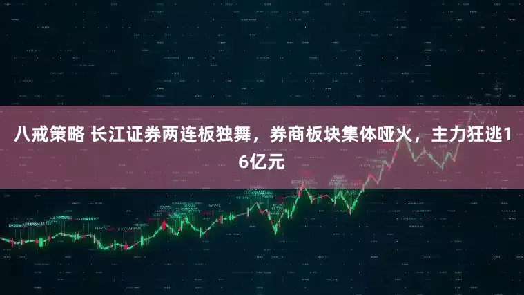 八戒策略 长江证券两连板独舞，券商板块集体哑火，主力狂逃16亿元