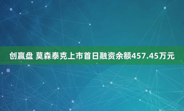 创赢盘 莫森泰克上市首日融资余额457.45万元