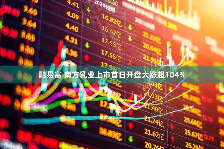 融易富 南方乳业上市首日开盘大涨超104%
